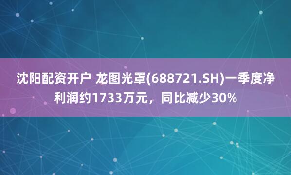 沈阳配资开户 龙图光罩(688721.SH)一季度净利润约1733万元，同比减少30%