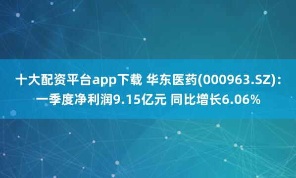 十大配资平台app下载 华东医药(000963.SZ)：一季度净利润9.15亿元 同比增长6.06%