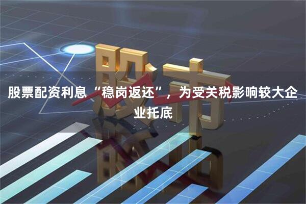 股票配资利息 “稳岗返还”，为受关税影响较大企业托底