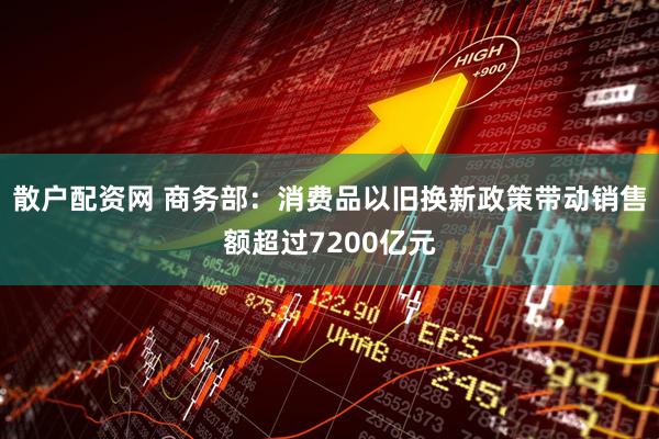 散户配资网 商务部：消费品以旧换新政策带动销售额超过7200亿元