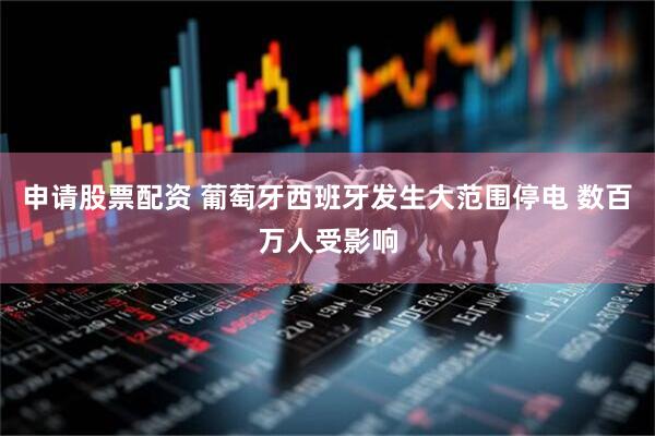 申请股票配资 葡萄牙西班牙发生大范围停电 数百万人受影响