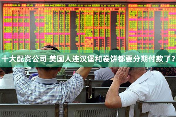 十大配资公司 美国人连汉堡和卷饼都要分期付款了？