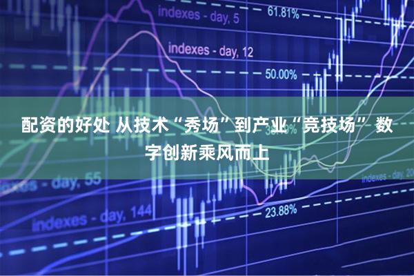 配资的好处 从技术“秀场”到产业“竞技场” 数字创新乘风而上