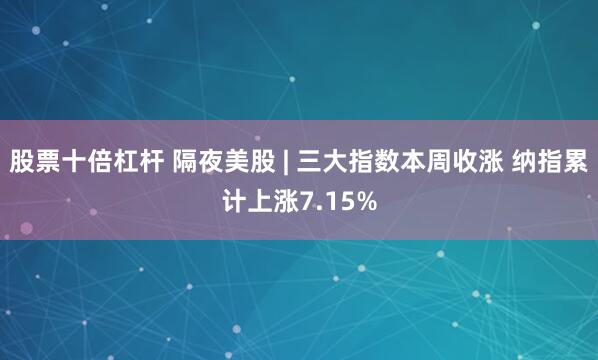 股票十倍杠杆 隔夜美股 | 三大指数本周收涨 纳指累计上涨7.15%
