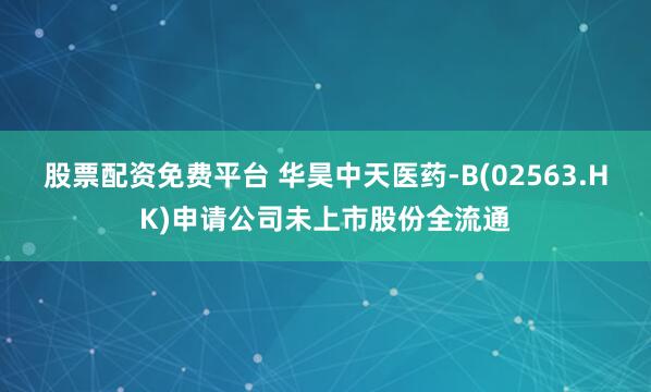 股票配资免费平台 华昊中天医药-B(02563.HK)申请公司未上市股份全流通