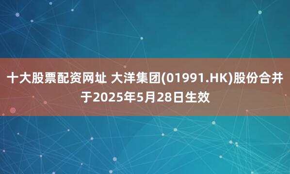十大股票配资网址 大洋集团(01991.HK)股份合并于2025年5月28日生效
