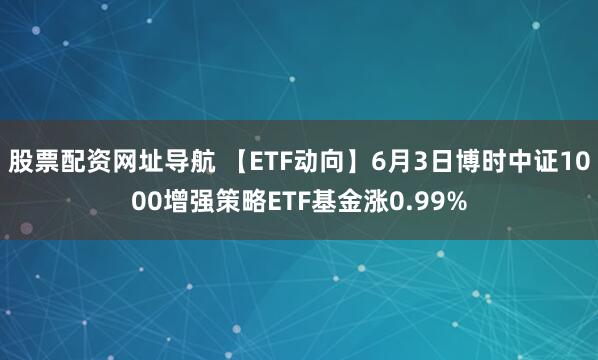 股票配资网址导航 【ETF动向】6月3日博时中证1000增强策略ETF基金涨0.99%