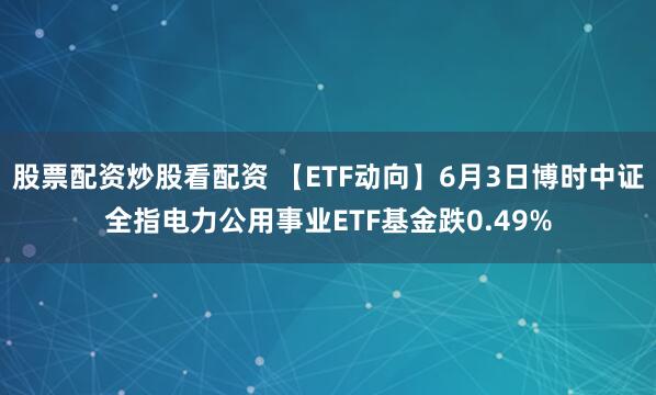 股票配资炒股看配资 【ETF动向】6月3日博时中证全指电力公用事业ETF基金跌0.49%
