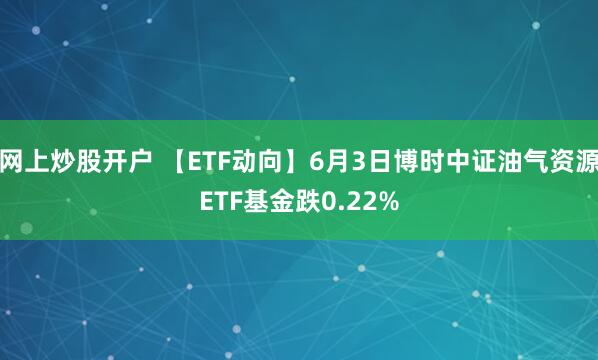 网上炒股开户 【ETF动向】6月3日博时中证油气资源ETF基金跌0.22%